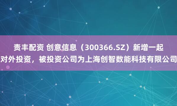 责丰配资 创意信息（300366.SZ）新增一起对外投资，被投资公司为上海创智数能科技有限公司