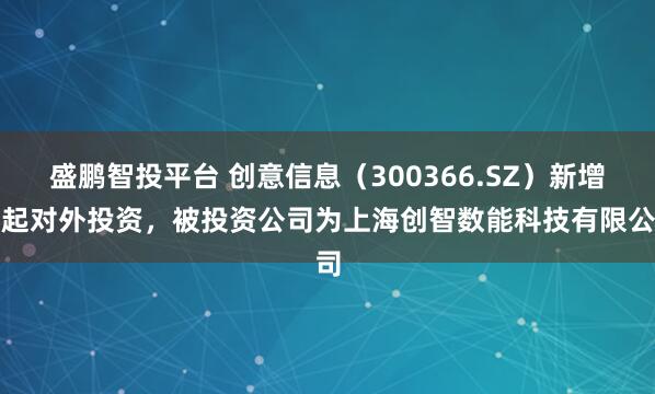 盛鹏智投平台 创意信息（300366.SZ）新增一起对外投资，被投资公司为上海创智数能科技有限公司