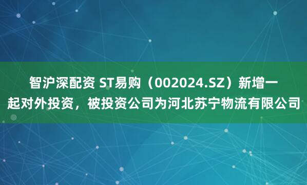 智沪深配资 ST易购（002024.SZ）新增一起对外投资，被投资公司为河北苏宁物流有限公司