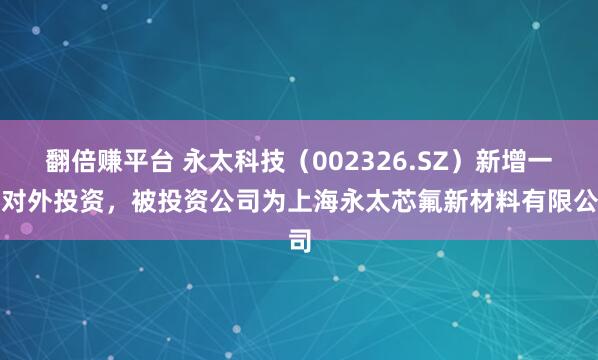 翻倍赚平台 永太科技（002326.SZ）新增一起对外投资，被投资公司为上海永太芯氟新材料有限公司