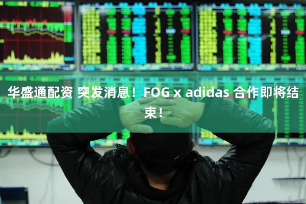 华盛通配资 突发消息！FOG x adidas 合作即将结束！