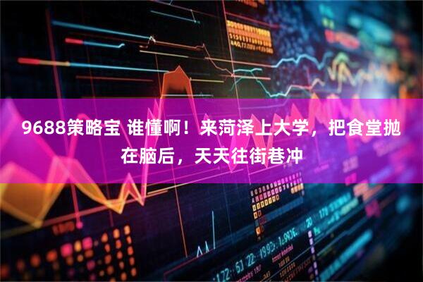 9688策略宝 谁懂啊！来菏泽上大学，把食堂抛在脑后，天天往街巷冲