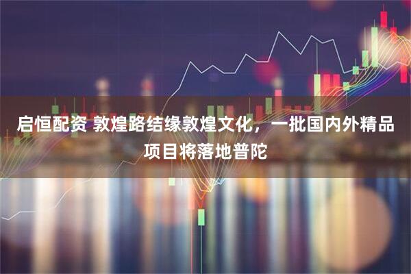 启恒配资 敦煌路结缘敦煌文化，一批国内外精品项目将落地普陀