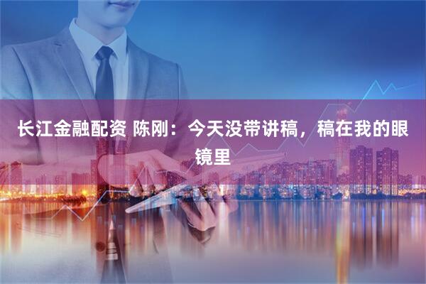 长江金融配资 陈刚：今天没带讲稿，稿在我的眼镜里