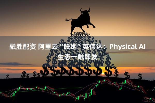 融胜配资 阿里云“联姻”英伟达：Physical AI生态一触即发