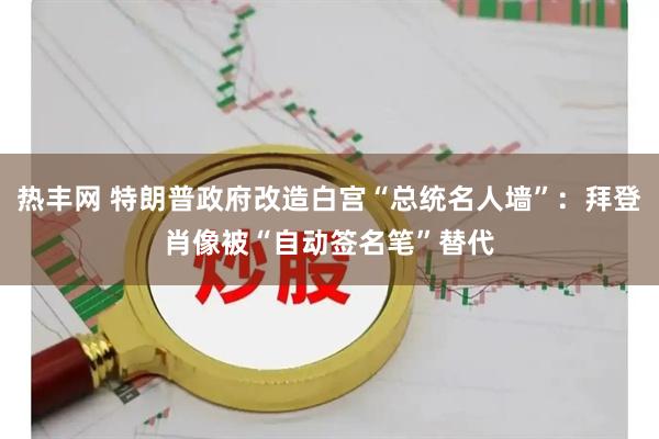 热丰网 特朗普政府改造白宫“总统名人墙”：拜登肖像被“自动签名笔”替代