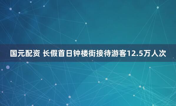 国元配资 长假首日钟楼街接待游客12.5万人次