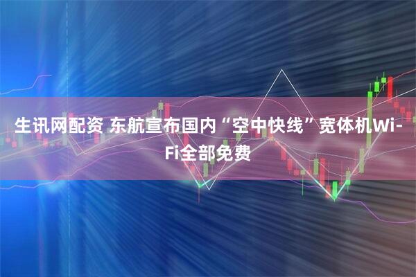 生讯网配资 东航宣布国内“空中快线”宽体机Wi-Fi全部免费