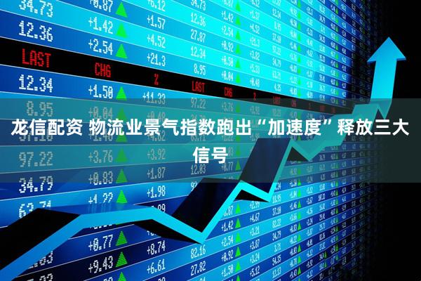 龙信配资 物流业景气指数跑出“加速度”释放三大信号