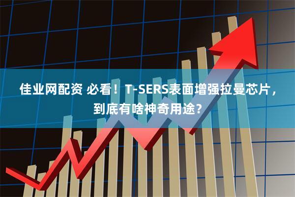 佳业网配资 必看！T-SERS表面增强拉曼芯片，到底有啥神奇用途？