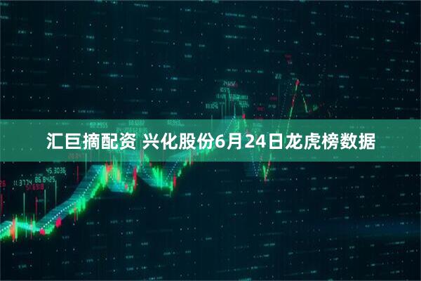 汇巨摘配资 兴化股份6月24日龙虎榜数据