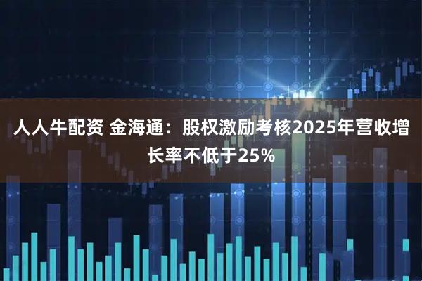 人人牛配资 金海通：股权激励考核2025年营收增长率不低于25%