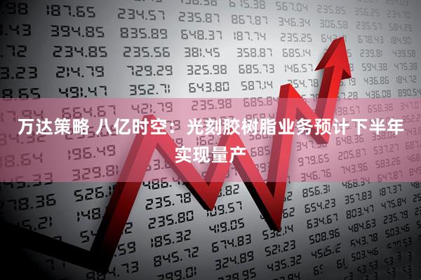 万达策略 八亿时空：光刻胶树脂业务预计下半年实现量产