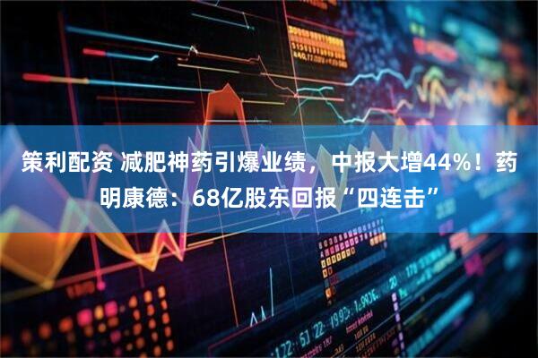 策利配资 减肥神药引爆业绩，中报大增44%！药明康德：68亿股东回报“四连击”