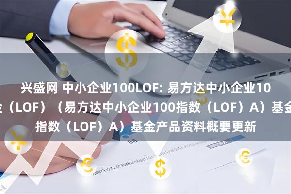 兴盛网 中小企业100LOF: 易方达中小企业100指数证券投资基金（LOF）（易方达中小企业100指数（LOF）A）基金产品资料概要更新