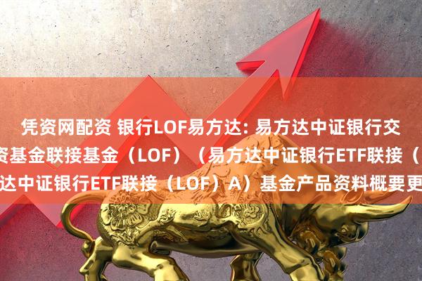 凭资网配资 银行LOF易方达: 易方达中证银行交易型开放式指数证券投资基金联接基金（LOF）（易方达中证银行ETF联接（LOF）A）基金产品资料概要更新