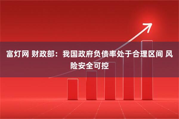 富灯网 财政部：我国政府负债率处于合理区间 风险安全可控