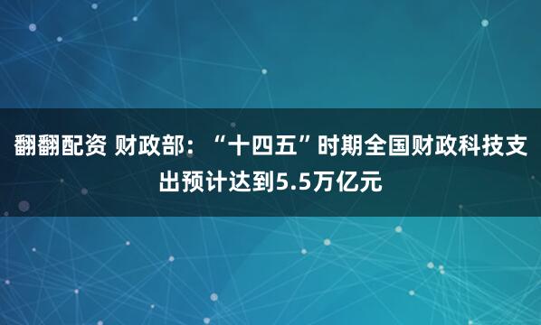 翻翻配资 财政部：“十四五”时期全国财政科技支出预计达到5.5万亿元