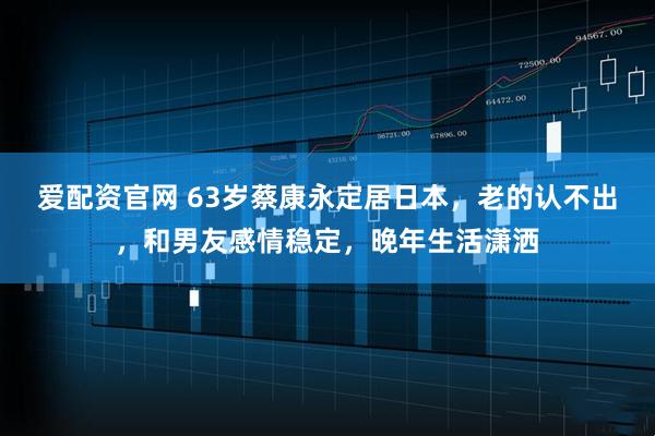 爱配资官网 63岁蔡康永定居日本，老的认不出，和男友感情稳定，晚年生活潇洒