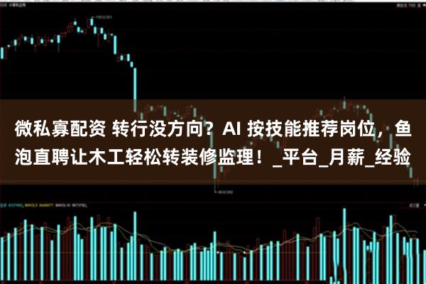 微私寡配资 转行没方向？AI 按技能推荐岗位，鱼泡直聘让木工轻松转装修监理！_平台_月薪_经验